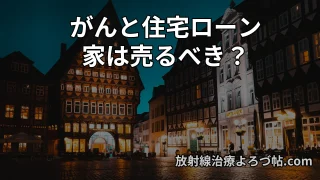 がんと住宅ローン・住まいの問題｜家は売るべき？住み続けるべき？放射線治療医が解説